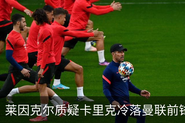 莱因克尔质疑卡里克冷落曼联前锋舍什科：这太奇怪了！